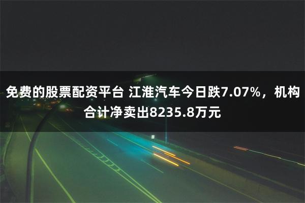 免费的股票配资平台 江淮汽车今日跌7.07%，机构合计净卖出8235.8万元