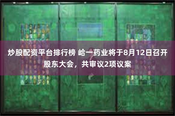 炒股配资平台排行榜 峆一药业将于8月12日召开股东大会，共审议2项议案