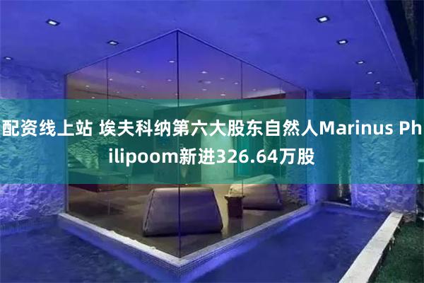 配资线上站 埃夫科纳第六大股东自然人Marinus Philipoom新进326.64万股