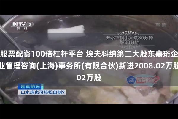 股票配资100倍杠杆平台 埃夫科纳第二大股东嘉珩企业管理咨询(上海)事务所(有限合伙)新进2008.02万股