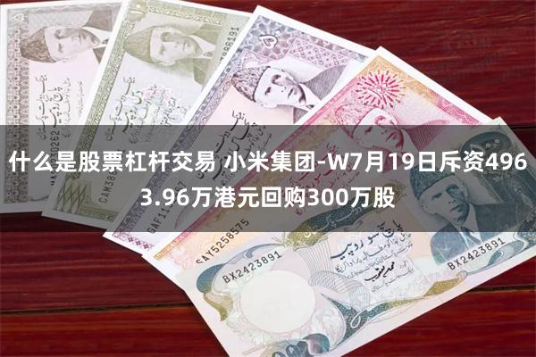 什么是股票杠杆交易 小米集团-W7月19日斥资4963.96万港元回购300万股