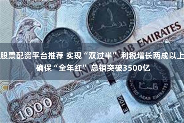 股票配资平台推荐 实现“双过半” 利税增长两成以上 确保“全年红” 总销突破3500亿