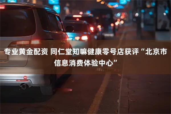 专业黄金配资 同仁堂知嘛健康零号店获评“北京市信息消费体验中心”