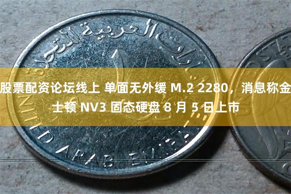 股票配资论坛线上 单面无外缓 M.2 2280，消息称金士顿 NV3 固态硬盘 8 月 5 日上市