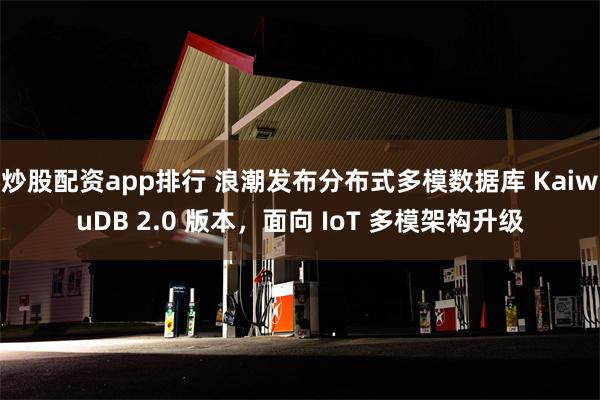 炒股配资app排行 浪潮发布分布式多模数据库 KaiwuDB 2.0 版本，面向 IoT 多模架构升级