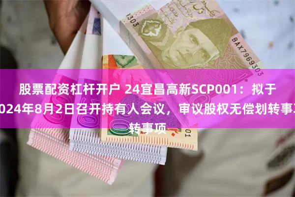 股票配资杠杆开户 24宜昌高新SCP001：拟于2024年8月2日召开持有人会议，审议股权无偿划转事项