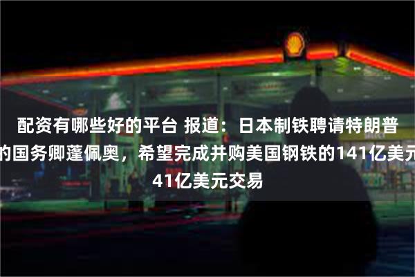 配资有哪些好的平台 报道：日本制铁聘请特朗普时期的国务卿蓬佩奥，希望完成并购美国钢铁的141亿美元交易