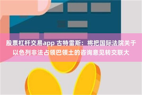 股票杠杆交易app 古特雷斯：将把国际法院关于以色列非法占领巴领土的咨询意见转交联大