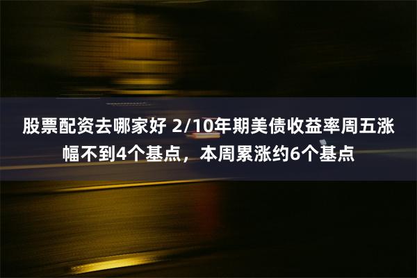 股票配资去哪家好 2/10年期美债收益率周五涨幅不到4个基点，本周累涨约6个基点