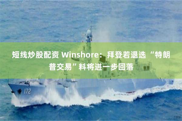 短线炒股配资 Winshore：拜登若退选 “特朗普交易”料将进一步回落