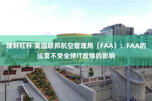 理财杠杆 美国联邦航空管理局（FAA）：FAA的运营不受全球IT故障的影响