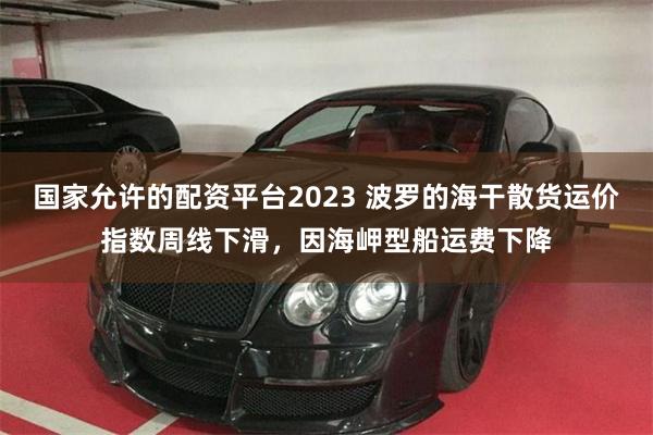 国家允许的配资平台2023 波罗的海干散货运价指数周线下滑，因海岬型船运费下降