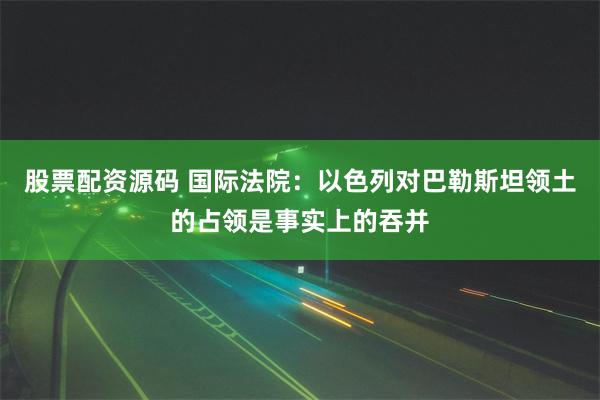 股票配资源码 国际法院：以色列对巴勒斯坦领土的占领是事实上的吞并