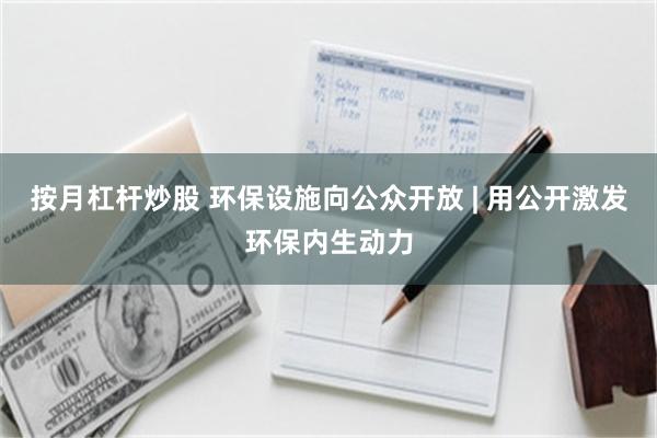 按月杠杆炒股 环保设施向公众开放 | 用公开激发环保内生动力