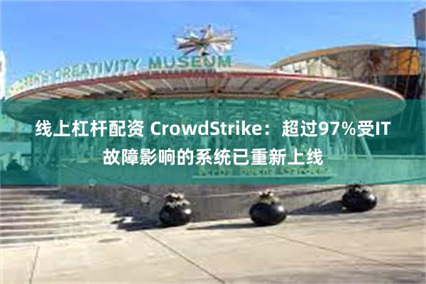 线上杠杆配资 CrowdStrike：超过97%受IT故障影响的系统已重新上线