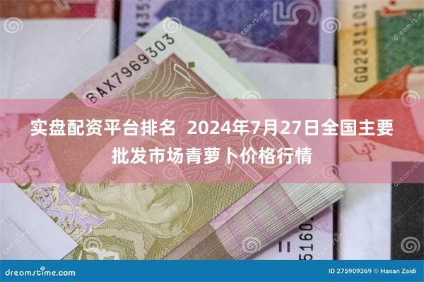 实盘配资平台排名  2024年7月27日全国主要批发市场青萝卜价格行情