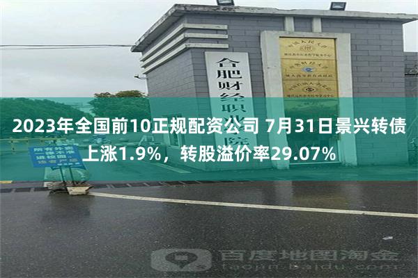 2023年全国前10正规配资公司 7月31日景兴转债上涨1.9%，转股溢价率29.07%