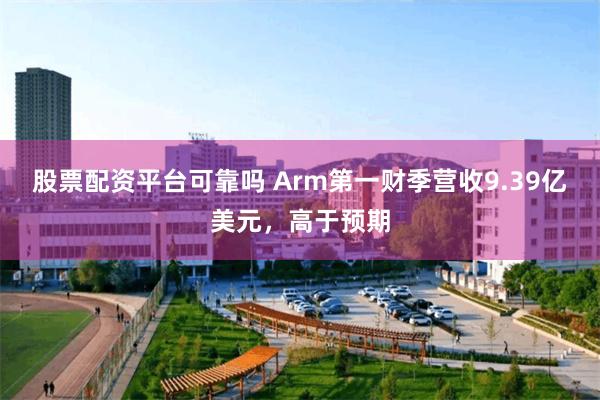 股票配资平台可靠吗 Arm第一财季营收9.39亿美元，高于预期