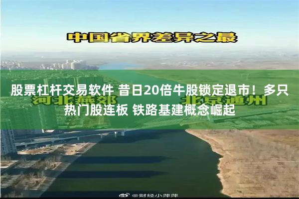 股票杠杆交易软件 昔日20倍牛股锁定退市！多只热门股连板 铁路基建概念崛起