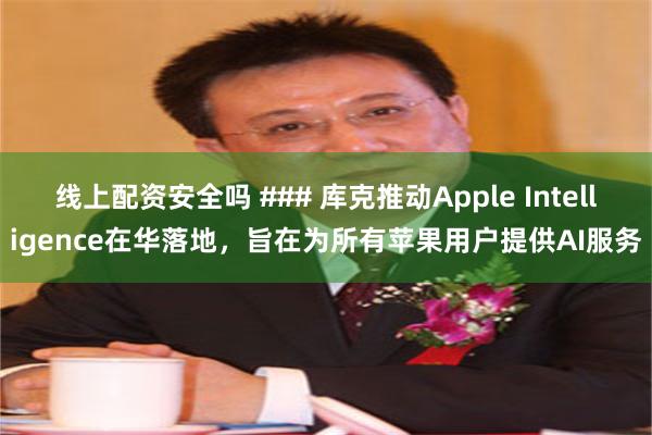 线上配资安全吗 ### 库克推动Apple Intelligence在华落地，旨在为所有苹果用户提供AI服务