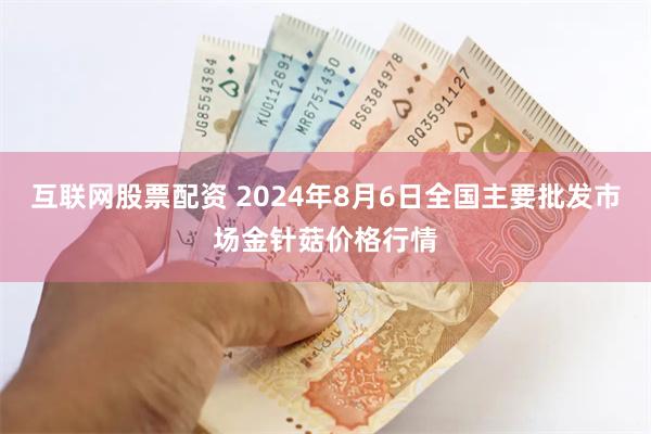 互联网股票配资 2024年8月6日全国主要批发市场金针菇价格行情