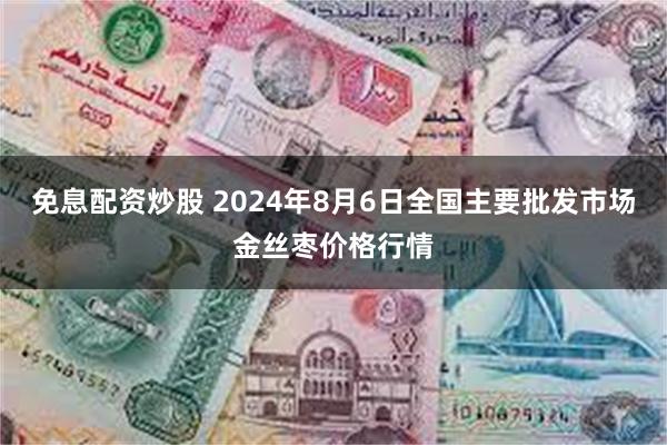 免息配资炒股 2024年8月6日全国主要批发市场金丝枣价格行情