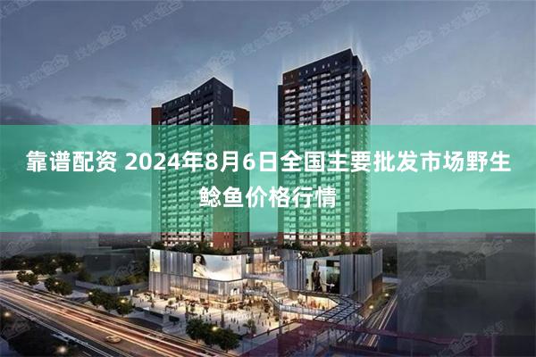 靠谱配资 2024年8月6日全国主要批发市场野生鲶鱼价格行情