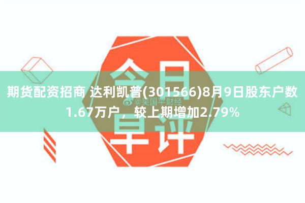 期货配资招商 达利凯普(301566)8月9日股东户数1.67万户，较上期增加2.79%