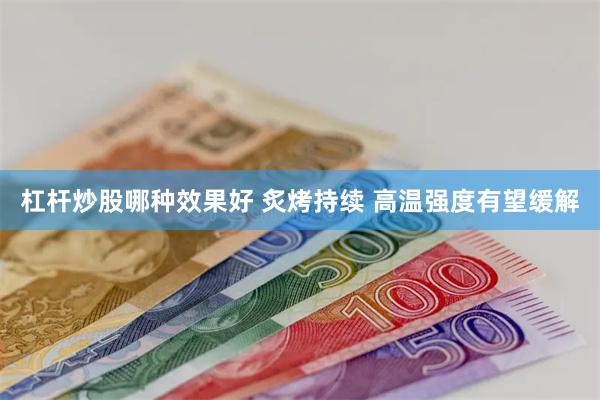 杠杆炒股哪种效果好 炙烤持续 高温强度有望缓解