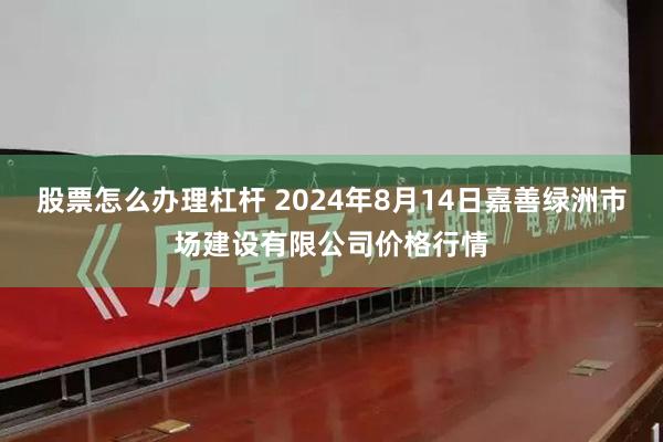 股票怎么办理杠杆 2024年8月14日嘉善绿洲市场建设有限公司价格行情