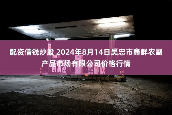 配资借钱炒股 2024年8月14日吴忠市鑫鲜农副产品市场有限公司价格行情