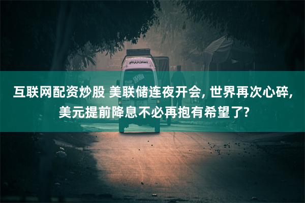 互联网配资炒股 美联储连夜开会, 世界再次心碎, 美元提前降息不必再抱有希望了?