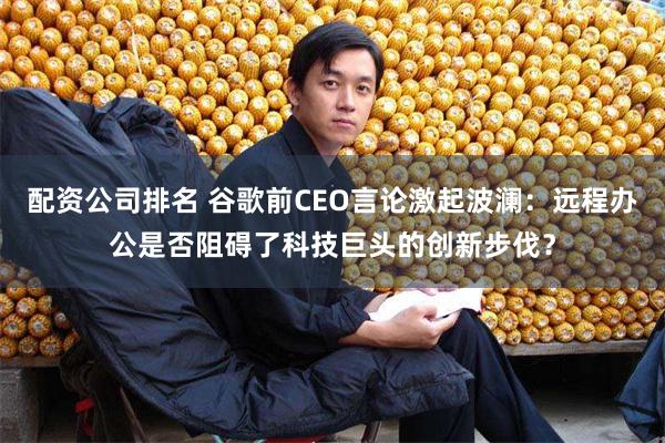 配资公司排名 谷歌前CEO言论激起波澜：远程办公是否阻碍了科技巨头的创新步伐？