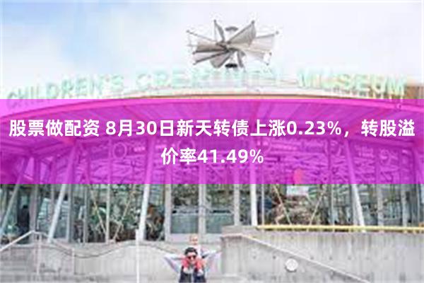 股票做配资 8月30日新天转债上涨0.23%，转股溢价率41.49%