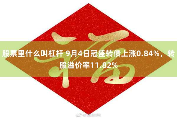 股票里什么叫杠杆 9月4日冠盛转债上涨0.84%，转股溢价率11.82%