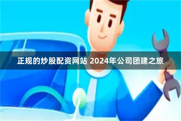 正规的炒股配资网站 2024年公司团建之旅