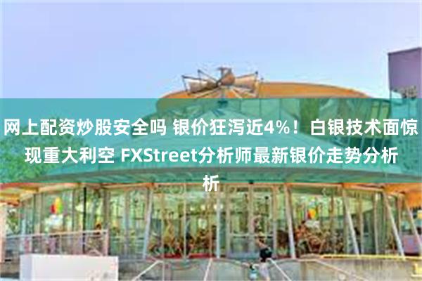 网上配资炒股安全吗 银价狂泻近4%！白银技术面惊现重大利空 FXStreet分析师最新银价走势分析