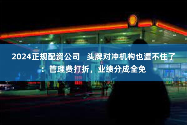 2024正规配资公司   头牌对冲机构也遭不住了：管理费打折，业绩分成全免