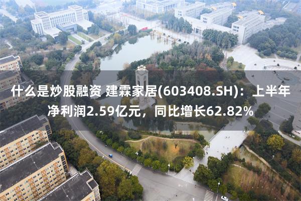 什么是炒股融资 建霖家居(603408.SH)：上半年净利润2.59亿元，同比增长62.82%