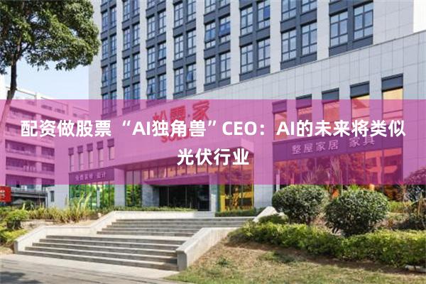 配资做股票 “AI独角兽”CEO：AI的未来将类似光伏行业