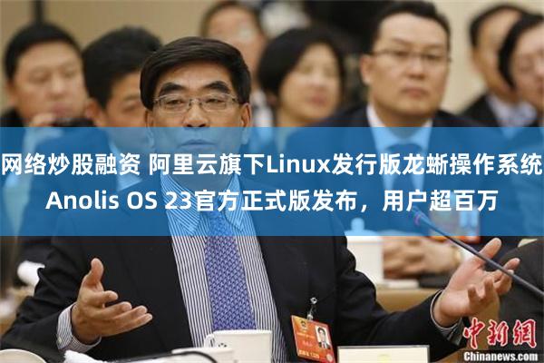 网络炒股融资 阿里云旗下Linux发行版龙蜥操作系统Anolis OS 23官方正式版发布，用户超百万