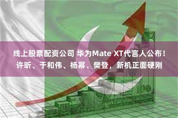 线上股票配资公司 华为Mate XT代言人公布！许昕、于和伟、杨幂、樊登，新机正面硬刚