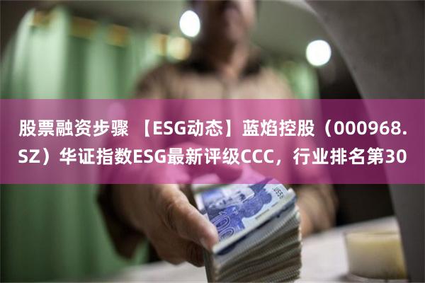 股票融资步骤 【ESG动态】蓝焰控股（000968.SZ）华证指数ESG最新评级CCC，行业排名第30