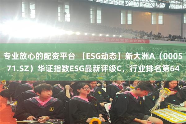 专业放心的配资平台 【ESG动态】新大洲A（000571.SZ）华证指数ESG最新评级C，行业排名第64