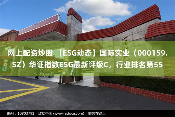 网上配资炒股 【ESG动态】国际实业（000159.SZ）华