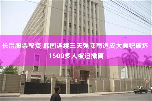 长治股票配资 韩国连续三天强降雨造成大面积破坏 1500多人被迫撤离