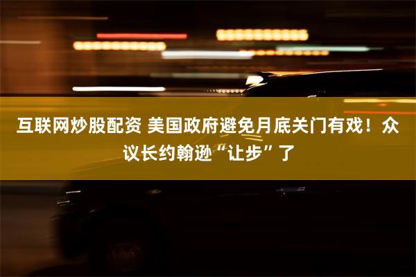 互联网炒股配资 美国政府避免月底关门有戏！众议长约翰逊“让步”了