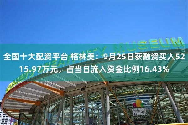 全国十大配资平台 格林美：9月25日获融资买入5215.97万元，占当日流入资金比例16.43%