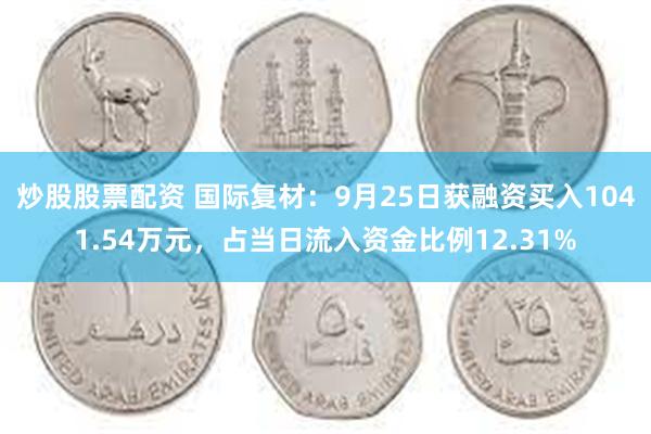 炒股股票配资 国际复材：9月25日获融资买入1041.54万元，占当日流入资金比例12.31%