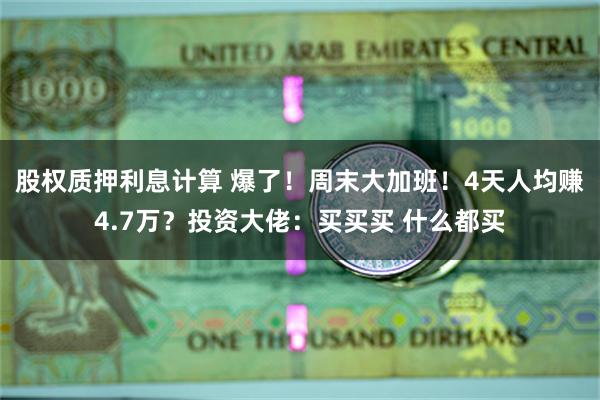 股权质押利息计算 爆了！周末大加班！4天人均赚4.7万？投资大佬：买买买 什么都买